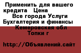 Применить для вашего кредита › Цена ­ 900 000 000 - Все города Услуги » Бухгалтерия и финансы   . Кемеровская обл.,Топки г.